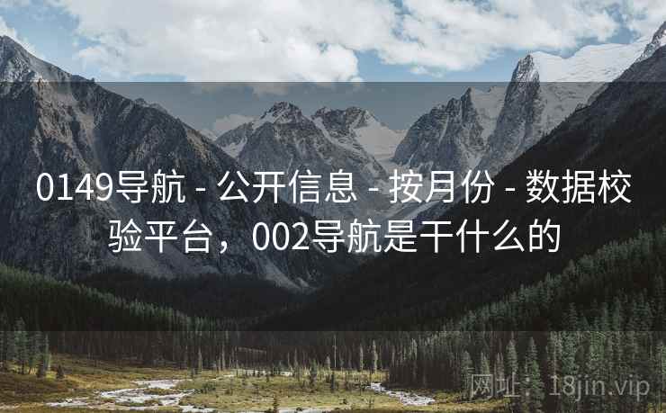 0149导航 - 公开信息 - 按月份 - 数据校验平台，002导航是干什么的