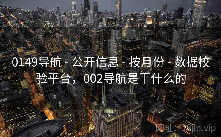 0149导航 - 公开信息 - 按月份 - 数据校验平台，002导航是干什么的