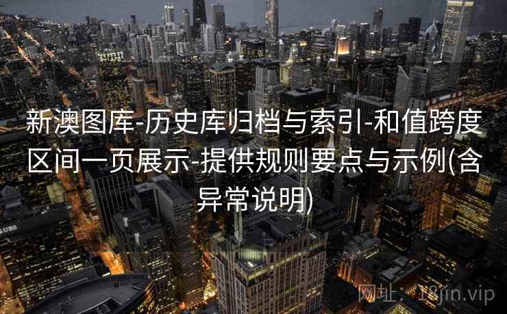 新澳图库-历史库归档与索引-和值跨度区间一页展示-提供规则要点与示例(含异常说明)