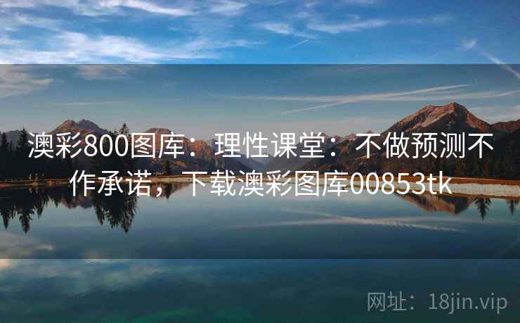 澳彩800图库：理性课堂：不做预测不作承诺，下载澳彩图库00853tk