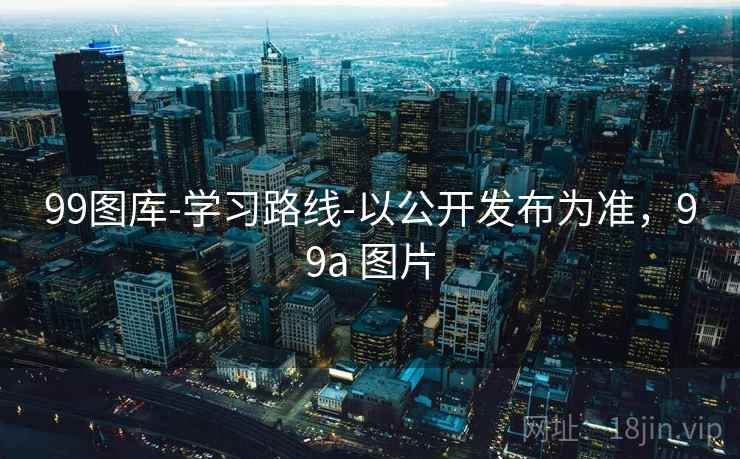 99图库-学习路线-以公开发布为准，99a 图片