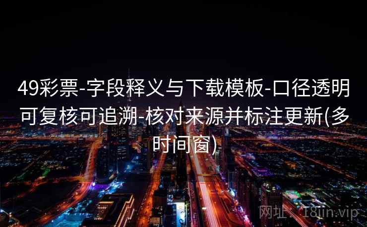 49彩票-字段释义与下载模板-口径透明可复核可追溯-核对来源并标注更新(多时间窗)