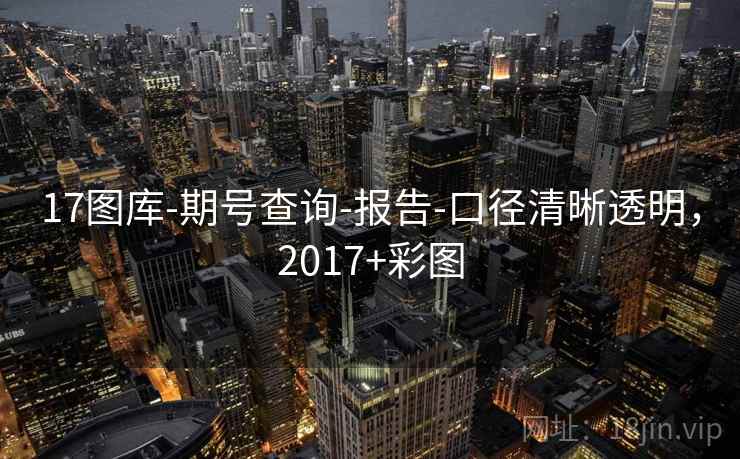 17图库-期号查询-报告-口径清晰透明，2017+彩图