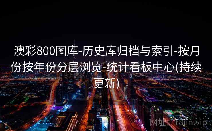 澳彩800图库-历史库归档与索引-按月份按年份分层浏览-统计看板中心(持续更新)