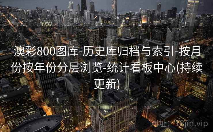 澳彩800图库-历史库归档与索引-按月份按年份分层浏览-统计看板中心(持续更新)