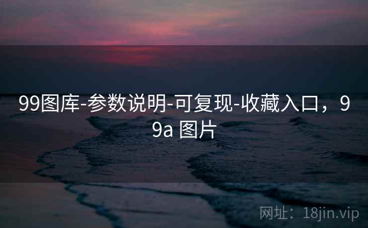99图库-参数说明-可复现-收藏入口，99a 图片