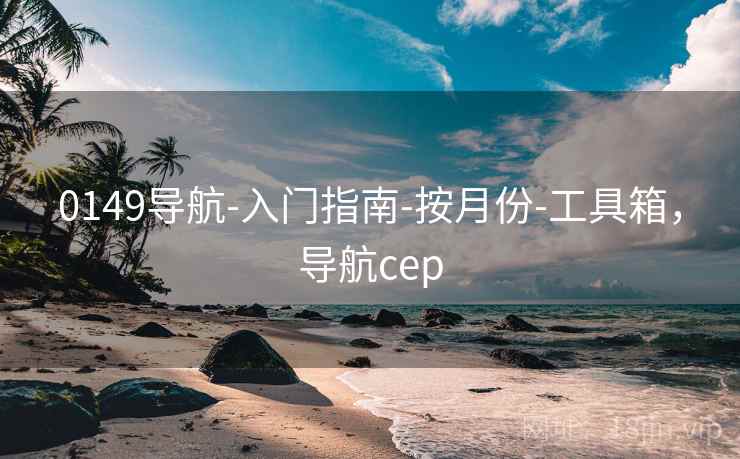 0149导航-入门指南-按月份-工具箱，导航cep